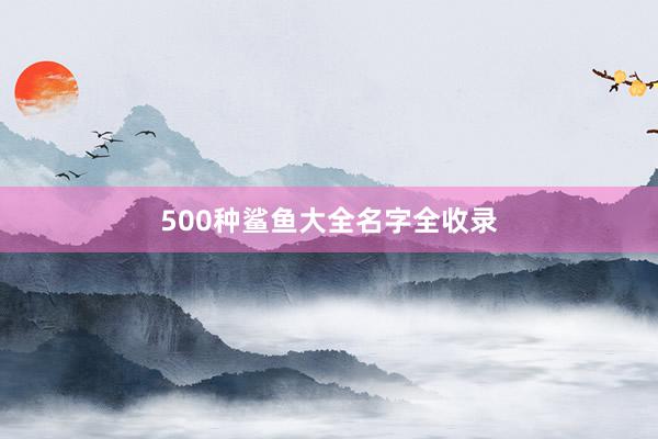 500种鲨鱼大全名字全收录