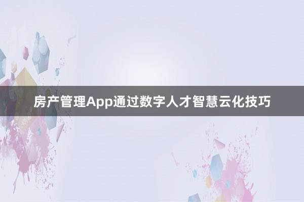 房产管理App通过数字人才智慧云化技巧