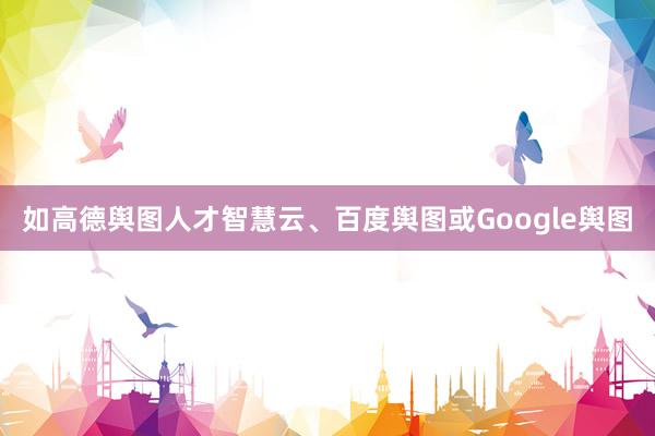 如高德舆图人才智慧云、百度舆图或Google舆图